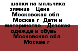 шапки на мальчика зимние › Цена ­ 500 - Московская обл., Москва г. Дети и материнство » Детская одежда и обувь   . Московская обл.,Москва г.
